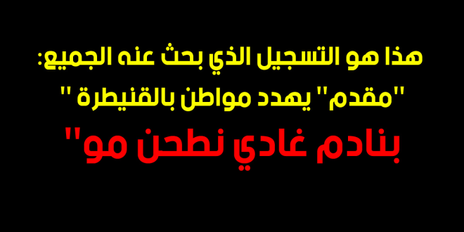 بالفيديو:''مقدم'' يهدد كل مواطن يرفض طلباته''بنادم غادي نطحن مو'' 1 تسجيل