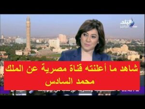 شاهد ما أعلنته قناة مصرية عن الملك محمد السادس