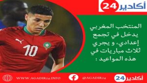المنتخب المغربي يدخل في تجمع إعدادي، و يجري ثلاث مباريات في هذه المواعيد : 11 المنتخب المغربي