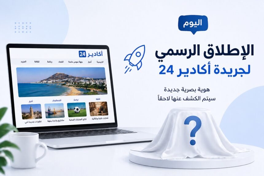أكادير 24 تعلن الإطلاق الرسمي للجريدة… وهوية بصرية جديدة في الطريق