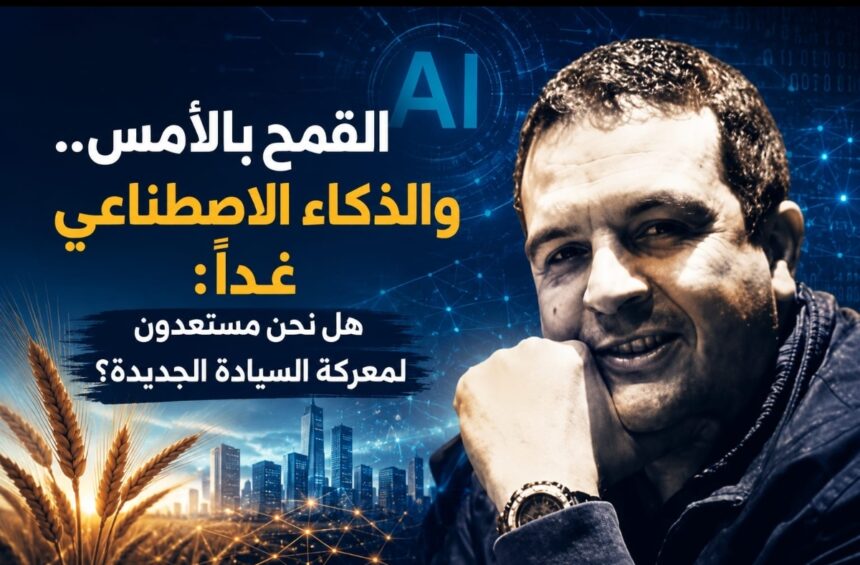 القمح بالأمس.. و الذكاء الاصطناعي غدا: هل نحن مستعدون لمعركة السيادة الجديدة؟